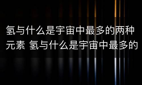 氢与什么是宇宙中最多的两种元素 氢与什么是宇宙中最多的两种元素氧碳氦氮