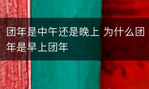 团年是中午还是晚上 为什么团年是早上团年