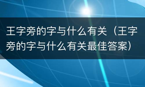 王字旁的字与什么有关（王字旁的字与什么有关最佳答案）