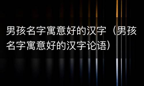 男孩名字寓意好的汉字（男孩名字寓意好的汉字论语）
