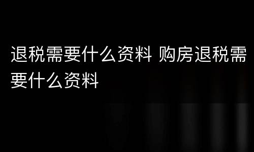 退税需要什么资料 购房退税需要什么资料