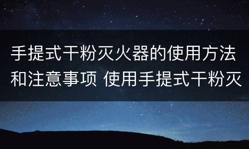 手提式干粉灭火器的使用方法和注意事项 使用手提式干粉灭火器应注意哪些事项
