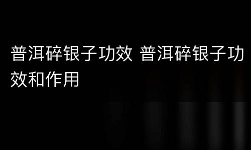 普洱碎银子功效 普洱碎银子功效和作用