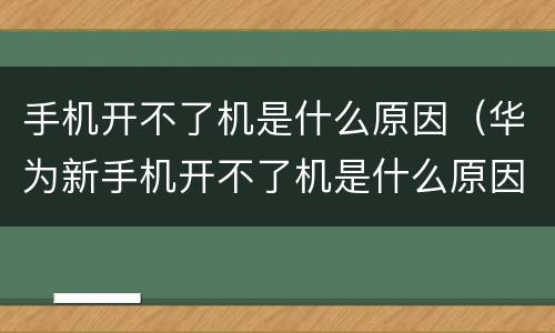 手机开不了机是什么原因（华为新手机开不了机是什么原因）
