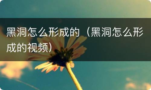 黑洞怎么形成的（黑洞怎么形成的视频）
