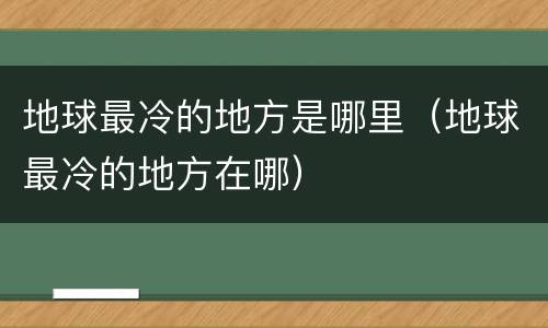 地球最冷的地方是哪里（地球最冷的地方在哪）