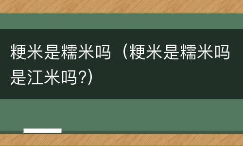 粳米是糯米吗（粳米是糯米吗是江米吗?）