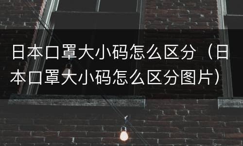 日本口罩大小码怎么区分（日本口罩大小码怎么区分图片）