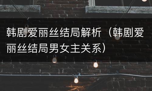 韩剧爱丽丝结局解析（韩剧爱丽丝结局男女主关系）