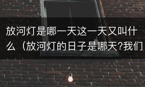 放河灯是哪一天这一天又叫什么（放河灯的日子是哪天?我们放的是什么灯）