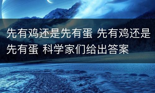 先有鸡还是先有蛋 先有鸡还是先有蛋 科学家们给出答案