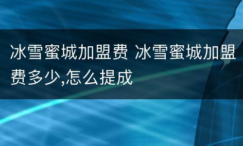 冰雪蜜城加盟费 冰雪蜜城加盟费多少,怎么提成