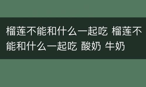 榴莲不能和什么一起吃 榴莲不能和什么一起吃 酸奶 牛奶