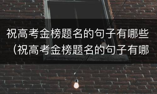 祝高考金榜题名的句子有哪些（祝高考金榜题名的句子有哪些成语）