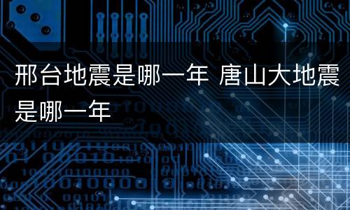 邢台地震是哪一年 唐山大地震是哪一年
