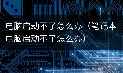 电脑启动不了怎么办（笔记本电脑启动不了怎么办）