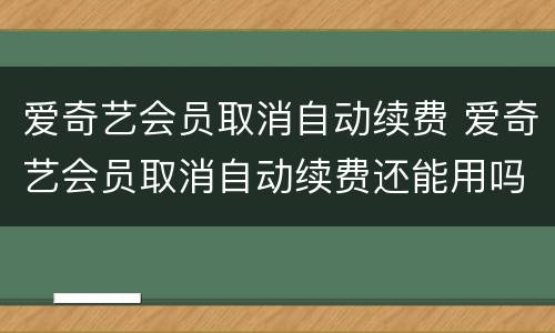 爱奇艺会员取消自动续费 爱奇艺会员取消自动续费还能用吗