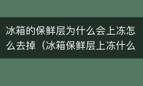 冰箱的保鲜层为什么会上冻怎么去掉（冰箱保鲜层上冻什么原因）