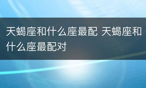 天蝎座和什么座最配 天蝎座和什么座最配对