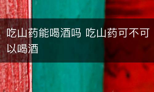 吃山药能喝酒吗 吃山药可不可以喝酒