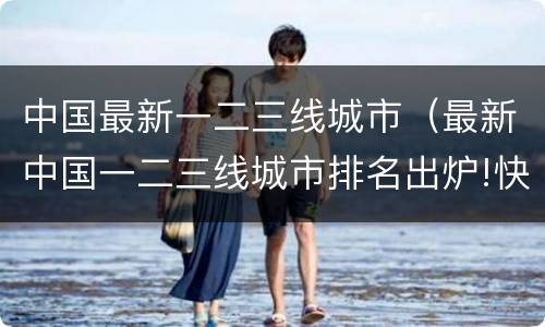 中国最新一二三线城市（最新中国一二三线城市排名出炉!快看看）