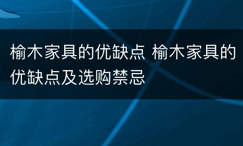 榆木家具的优缺点 榆木家具的优缺点及选购禁忌