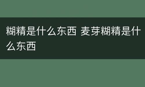 糊精是什么东西 麦芽糊精是什么东西