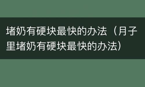堵奶有硬块最快的办法（月子里堵奶有硬块最快的办法）