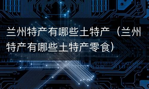 兰州特产有哪些土特产（兰州特产有哪些土特产零食）