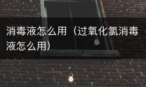 消毒液怎么用（过氧化氯消毒液怎么用）
