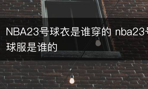 NBA23号球衣是谁穿的 nba23号球服是谁的