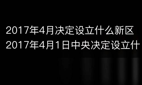 2017年4月决定设立什么新区 2017年4月1日中央决定设立什么新区