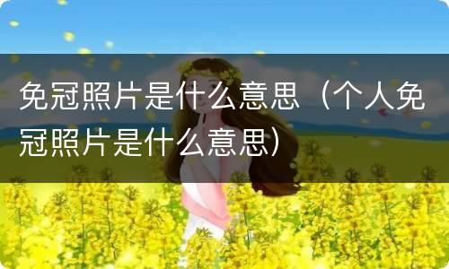 免冠照片是什么意思（个人免冠照片是什么意思）