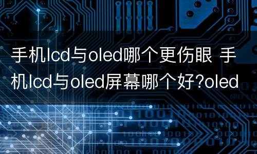 手机lcd与oled哪个更伤眼 手机lcd与oled屏幕哪个好?oled差点没把我闪瞎