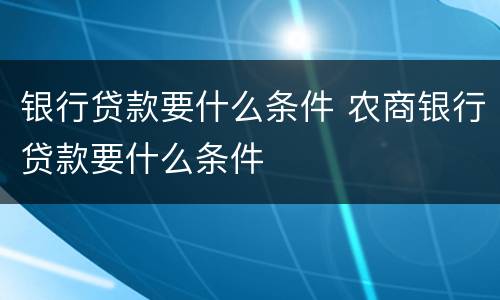 银行贷款要什么条件 农商银行贷款要什么条件