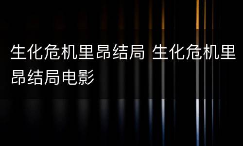 生化危机里昂结局 生化危机里昂结局电影