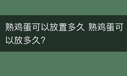 熟鸡蛋可以放置多久 熟鸡蛋可以放多久?
