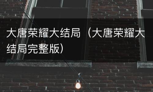 大唐荣耀大结局（大唐荣耀大结局完整版）