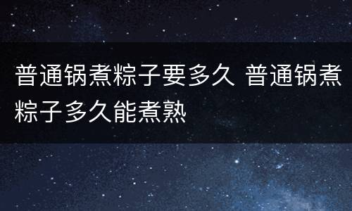普通锅煮粽子要多久 普通锅煮粽子多久能煮熟