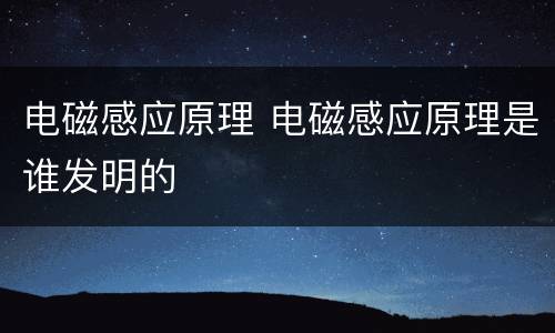 电磁感应原理 电磁感应原理是谁发明的