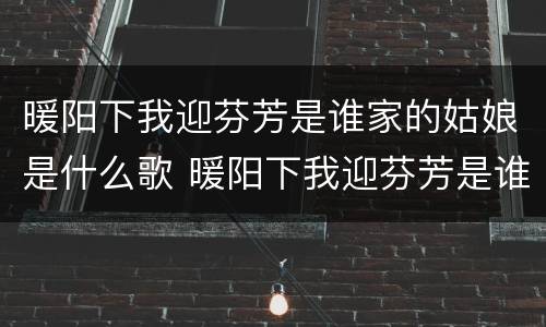 暖阳下我迎芬芳是谁家的姑娘是什么歌 暖阳下我迎芬芳是谁家的姑娘是谁唱的
