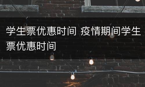 学生票优惠时间 疫情期间学生票优惠时间