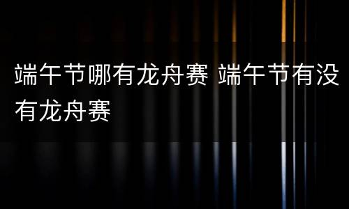 端午节哪有龙舟赛 端午节有没有龙舟赛