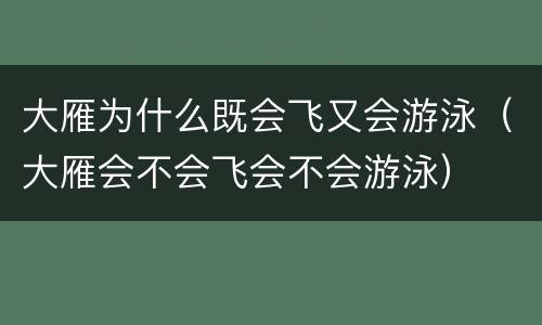 大雁为什么既会飞又会游泳（大雁会不会飞会不会游泳）