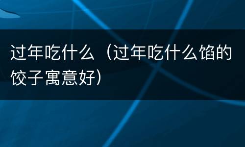 过年吃什么（过年吃什么馅的饺子寓意好）