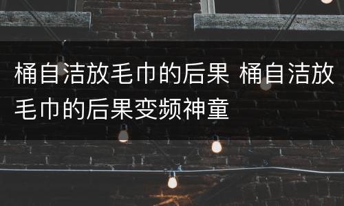 桶自洁放毛巾的后果 桶自洁放毛巾的后果变频神童