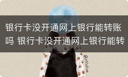 银行卡没开通网上银行能转账吗 银行卡没开通网上银行能转账吗多久到账