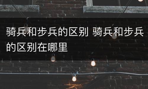 骑兵和步兵的区别 骑兵和步兵的区别在哪里