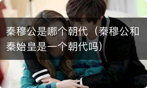 秦穆公是哪个朝代（秦穆公和秦始皇是一个朝代吗）
