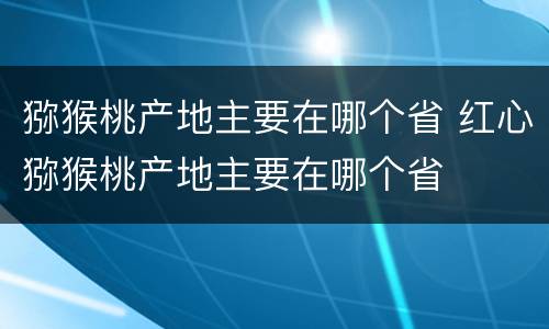 猕猴桃产地主要在哪个省 红心猕猴桃产地主要在哪个省